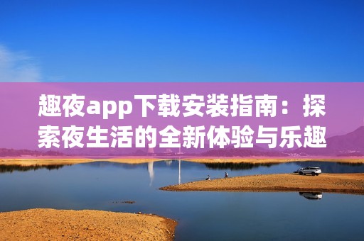 趣夜app下载安装指南：探索夜生活的全新体验与乐趣