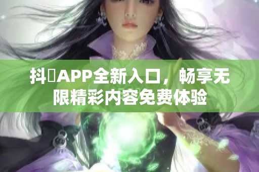 抖抈APP全新入口，畅享无限精彩内容免费体验