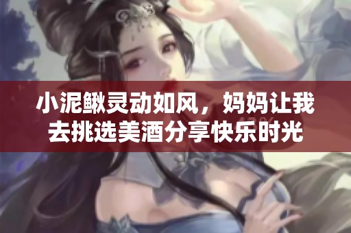 小泥鳅灵动如风，妈妈让我去挑选美酒分享快乐时光