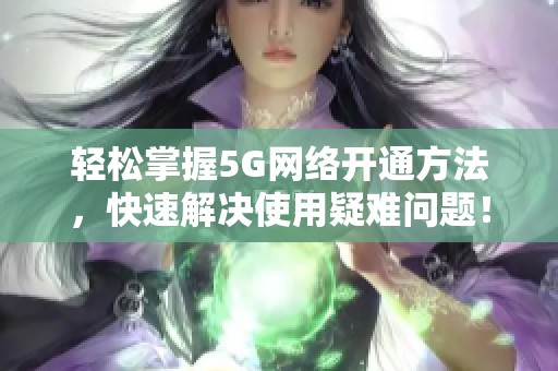 轻松掌握5G网络开通方法，快速解决使用疑难问题！