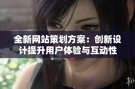 全新网站策划方案：创新设计提升用户体验与互动性