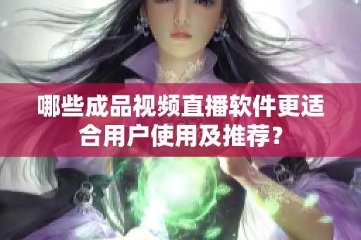 哪些成品视频直播软件更适合用户使用及推荐？