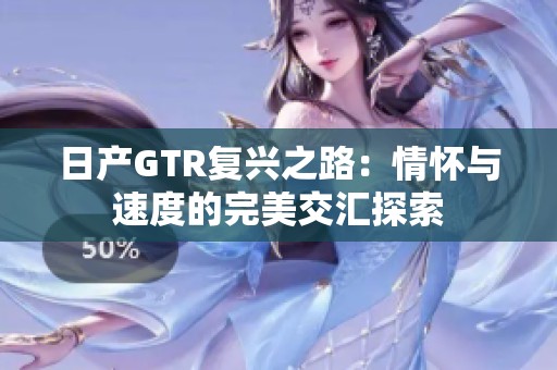 日产GTR复兴之路：情怀与速度的完美交汇探索