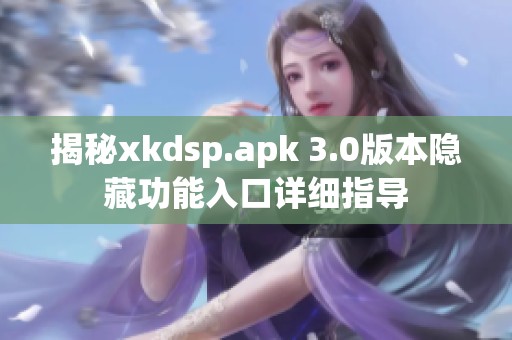 揭秘xkdsp.apk 3.0版本隐藏功能入口详细指导