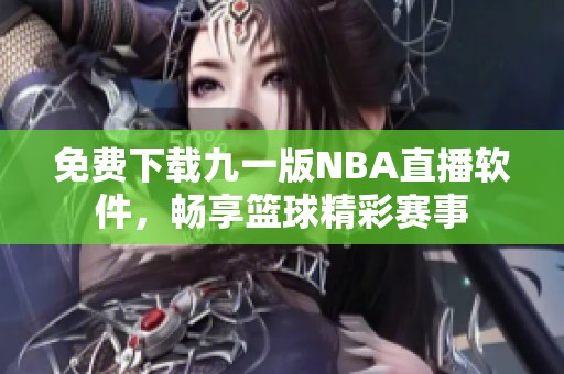 免费下载九一版NBA直播软件，畅享篮球精彩赛事