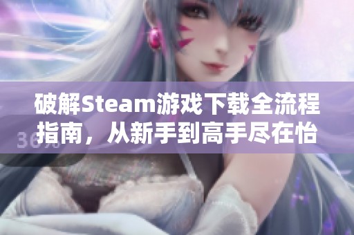 破解Steam游戏下载全流程指南，从新手到高手尽在怡苑游戏网