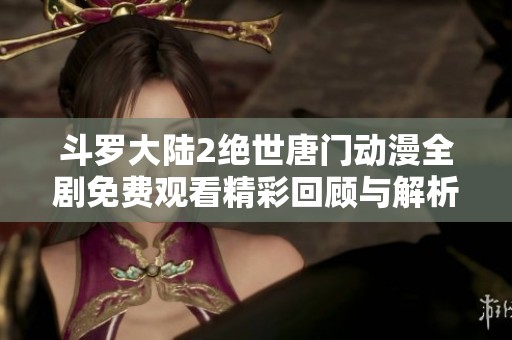 斗罗大陆2绝世唐门动漫全剧免费观看精彩回顾与解析