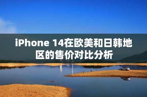 iPhone 14在欧美和日韩地区的售价对比分析