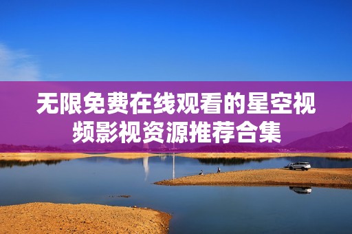 无限免费在线观看的星空视频影视资源推荐合集