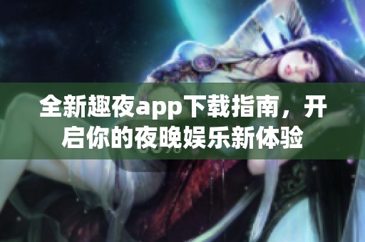 全新趣夜app下载指南，开启你的夜晚娱乐新体验