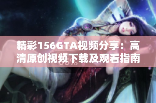 精彩156GTA视频分享：高清原创视频下载及观看指南