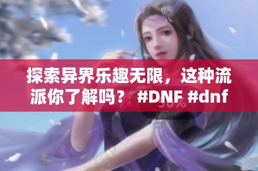 探索异界乐趣无限，这种流派你了解吗？ #DNF #dnf地下城