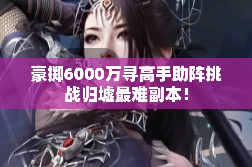 豪掷6000万寻高手助阵挑战归墟最难副本！