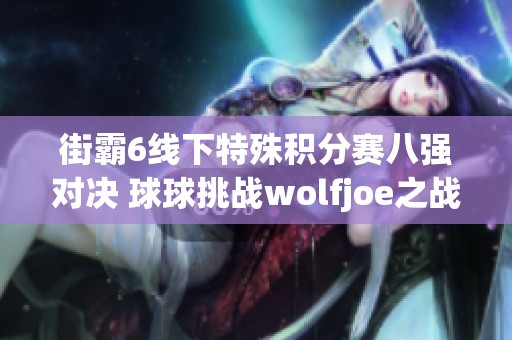 街霸6线下特殊积分赛八强对决 球球挑战wolfjoe之战即将开启