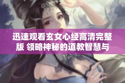 迅速观看玄女心经高清完整版 领略神秘的道教智慧与哲理