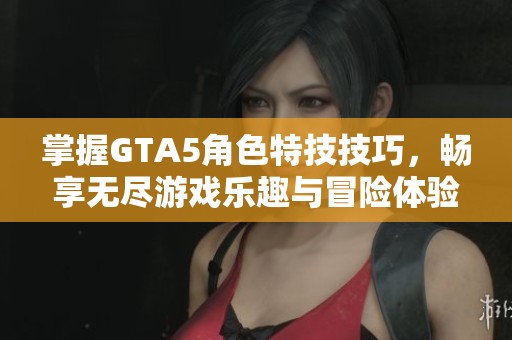 掌握GTA5角色特技技巧，畅享无尽游戏乐趣与冒险体验