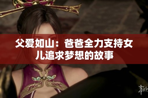 父爱如山：爸爸全力支持女儿追求梦想的故事