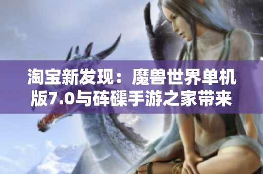 淘宝新发现：魔兽世界单机版7.0与砗磲手游之家带来的独特游戏体验