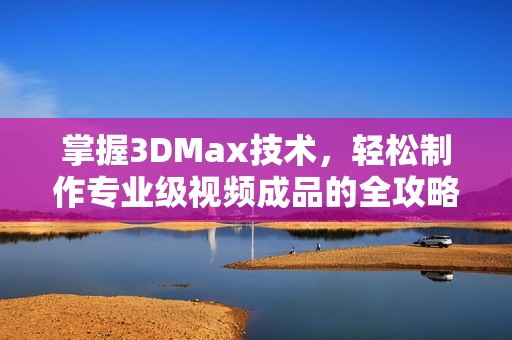 掌握3DMax技术，轻松制作专业级视频成品的全攻略