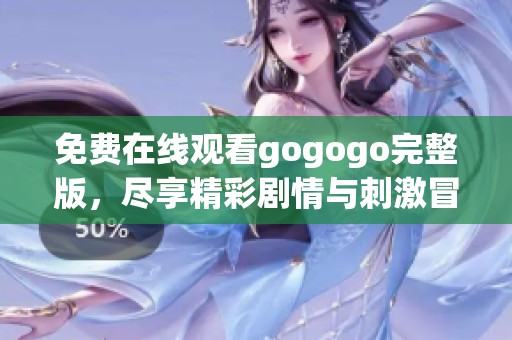 免费在线观看gogogo完整版，尽享精彩剧情与刺激冒险