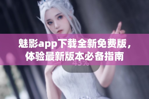 魅影app下载全新免费版，体验最新版本必备指南