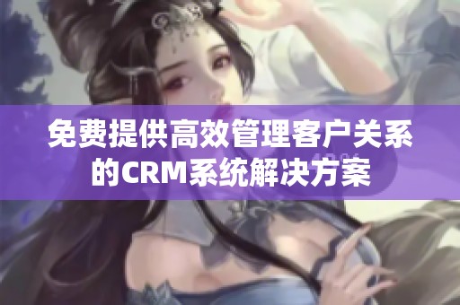 免费提供高效管理客户关系的CRM系统解决方案