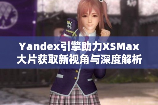 Yandex引擎助力XSMax大片获取新视角与深度解析