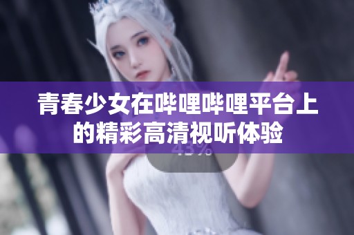 青春少女在哔哩哔哩平台上的精彩高清视听体验