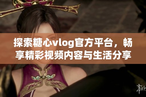 探索糖心vlog官方平台，畅享精彩视频内容与生活分享