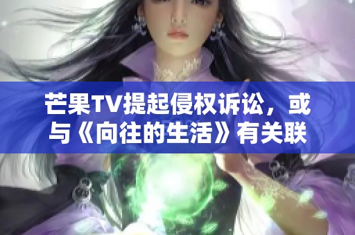 芒果TV提起侵权诉讼，或与《向往的生活》有关联