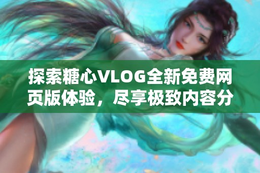 探索糖心VLOG全新免费网页版体验，尽享极致内容分享魅力