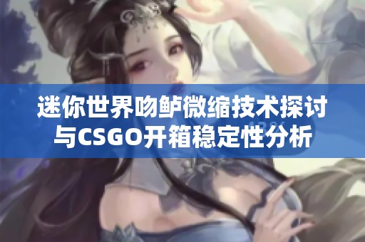 迷你世界吻鲈微缩技术探讨与CSGO开箱稳定性分析