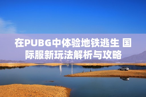 在PUBG中体验地铁逃生 国际服新玩法解析与攻略