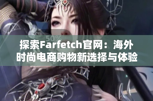 探索Farfetch官网：海外时尚电商购物新选择与体验分享