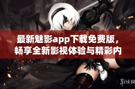 最新魅影app下载免费版，畅享全新影视体验与精彩内容