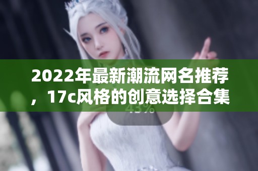 2022年最新潮流网名推荐，17c风格的创意选择合集