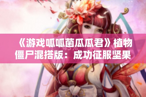 《游戏呱呱菌瓜瓜君》植物僵尸混搭版：成功征服坚果挑战的精彩历程！