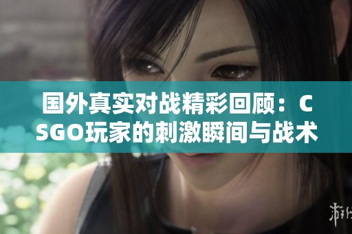 国外真实对战精彩回顾：CSGO玩家的刺激瞬间与战术比拼