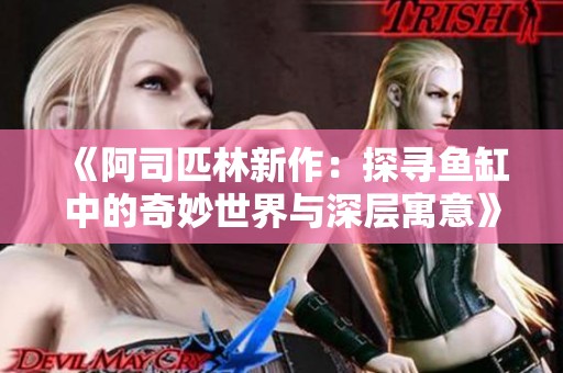 《阿司匹林新作：探寻鱼缸中的奇妙世界与深层寓意》