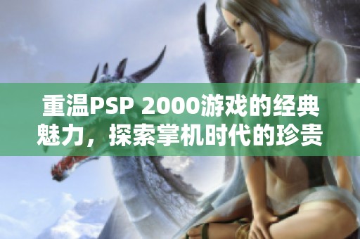 重温PSP 2000游戏的经典魅力，探索掌机时代的珍贵宝藏