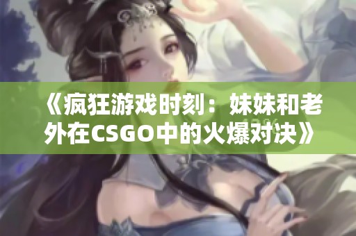 《疯狂游戏时刻：妹妹和老外在CSGO中的火爆对决》