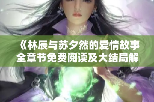 《林辰与苏夕然的爱情故事全章节免费阅读及大结局解析》