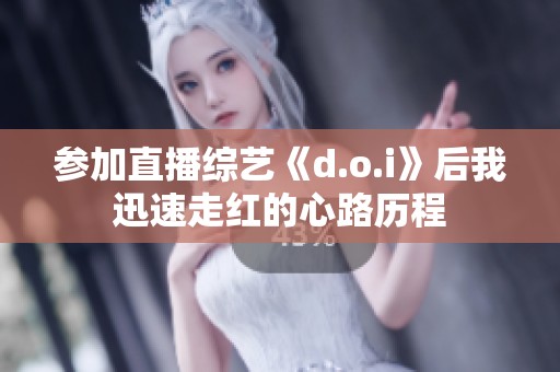 参加直播综艺《d.o.i》后我迅速走红的心路历程