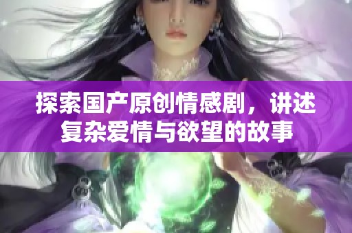 探索国产原创情感剧，讲述复杂爱情与欲望的故事