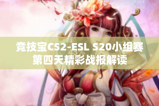 竞技宝CS2-ESL S20小组赛第四天精彩战报解读