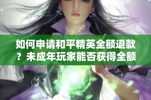 如何申请和平精英全额退款？未成年玩家能否获得全额退款？