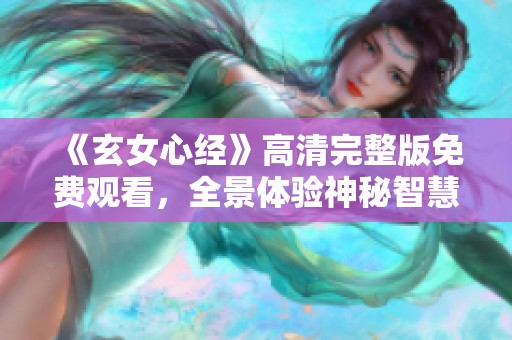 《玄女心经》高清完整版免费观看，全景体验神秘智慧之旅