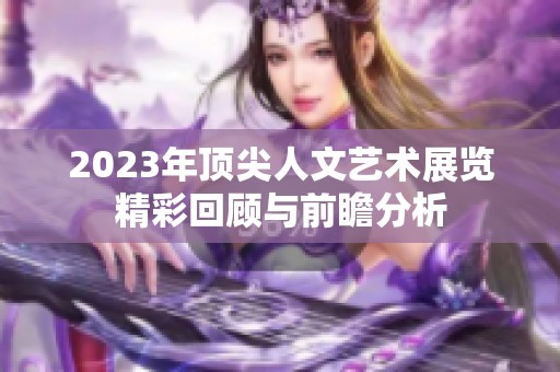 2023年顶尖人文艺术展览精彩回顾与前瞻分析