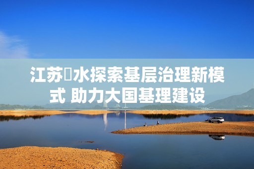 江苏氾水探索基层治理新模式 助力大国基理建设