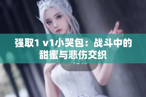 强取1 v1小哭包：战斗中的甜蜜与悲伤交织